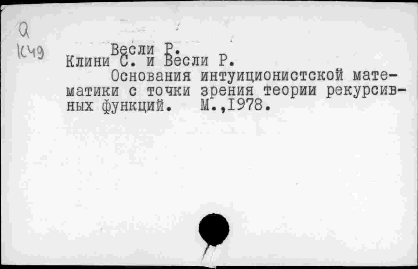 ﻿а
Весли Р.
- Клини С. и Весли Р.
Основания интуиционистской математики с точки зрения теории рекурсивных функций. М.,1978.